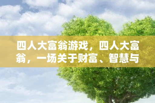 四人大富翁游戏,四人大富翁,一场关于财富、智慧与友谊的博弈 四人大富翁游戏,四人大富翁,一场关于财富、智慧与友谊的博弈