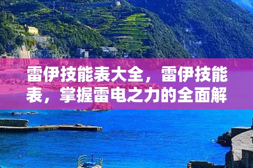 雷伊技能表大全,雷伊技能表,掌握雷电之力的全面解析 雷伊技能表大全,雷伊技能表,掌握雷电之力的全面解析