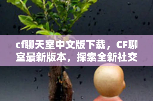 cf聊天室中文版下载,CF聊室最新版本,探索全新社交体验 cf聊天室中文版下载,CF聊室最新版本,探索全新社交体验