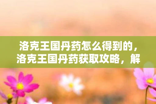 洛克王国丹药怎么得到的，洛克王国丹药获取攻略，解锁神秘力量，提升宠物实力！