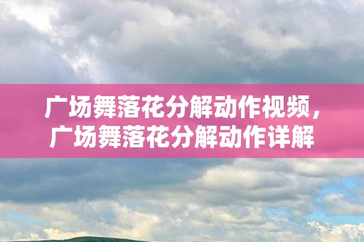 广场舞落花分解动作视频,广场舞落花分解动作详解 广场舞落花分解动作视频,广场舞落花分解动作详解