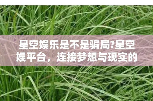 星空娱乐是不是骗局?星空娱平台，连接梦想与现实的桥梁