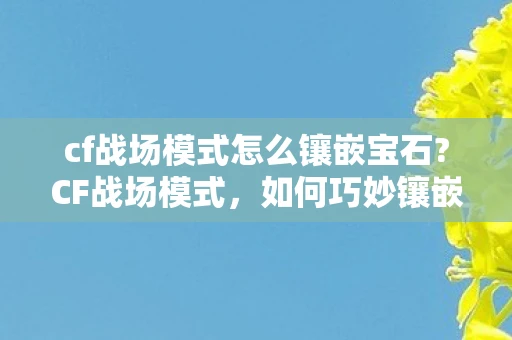 cf战场模式怎么镶嵌宝石?CF战场模式，如何巧妙镶嵌宝石提升战斗力