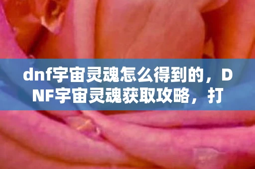 dnf宇宙灵魂怎么得到的,DNF宇宙灵魂获取攻略,打造顶级装备,从这里开始! dnf宇宙灵魂怎么得到的,DNF宇宙灵魂获取攻略,打造顶级装备,从这里开始!