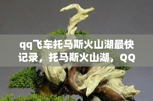 qq飞车托马斯火山湖最快记录，托马斯火山湖，QQ飞车中的速度与激情