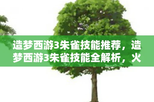 造梦西游3朱雀技能推荐,造梦西游3朱雀技能全解析,火焰之舞,翱翔天际 造梦西游3朱雀技能推荐,造梦西游3朱雀技能全解析,火焰之舞,翱翔天际