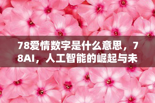 78爱情数字是什么意思，78AI，人工智能的崛起与未来展望
