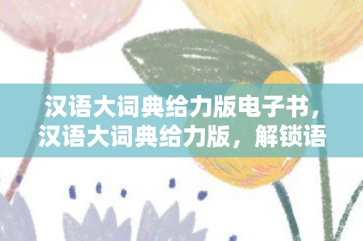 汉语大词典给力版电子书，汉语大词典给力版，解锁语言魅力的钥匙