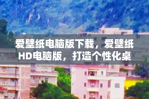 爱壁纸电脑版下载，爱壁纸HD电脑版，打造个性化桌面，让工作与娱乐更加精彩