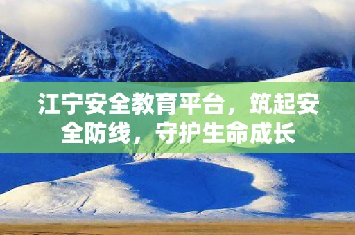 江宁安全教育平台，筑起安全防线，守护生命成长