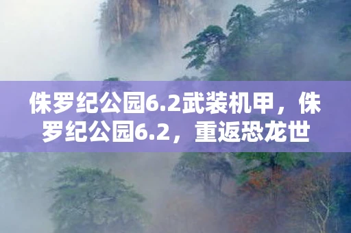 侏罗纪公园6.2武装机甲，侏罗纪公园6.2，重返恐龙世界的惊险之旅
