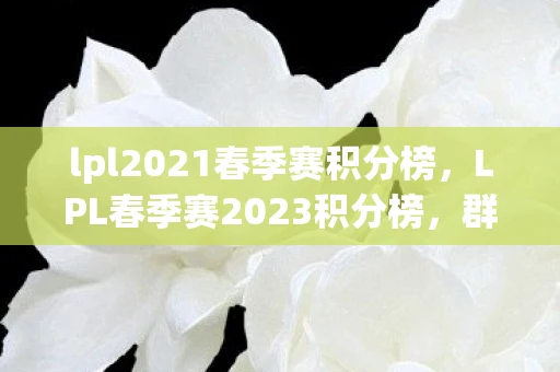 lpl2021春季赛积分榜，LPL春季赛2023积分榜，群雄逐鹿，谁能问鼎？