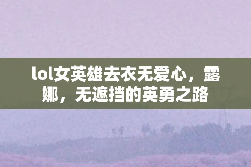 lol女英雄去衣无爱心，露娜，无遮挡的英勇之路