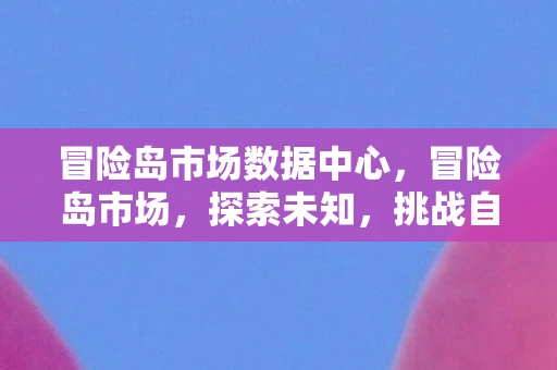 冒险岛市场数据中心,冒险岛市场,探索未知,挑战自我 冒险岛市场数据中心,冒险岛市场,探索未知,挑战自我