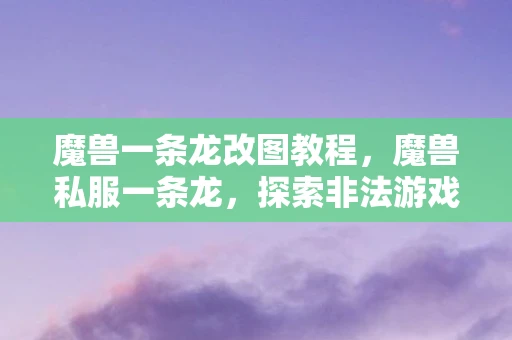 魔兽一条龙改图教程,魔兽私服一条龙,探索非法游戏的灰色地带 魔兽一条龙改图教程,魔兽私服一条龙,探索非法游戏的灰色地带
