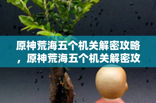 原神荒海五个机关解密攻略，原神荒海五个机关解密攻略