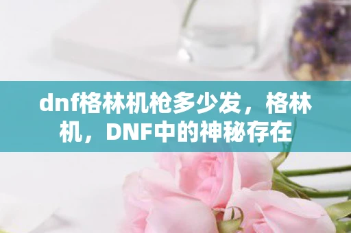 dnf格林机枪多少发，格林机，DNF中的神秘存在