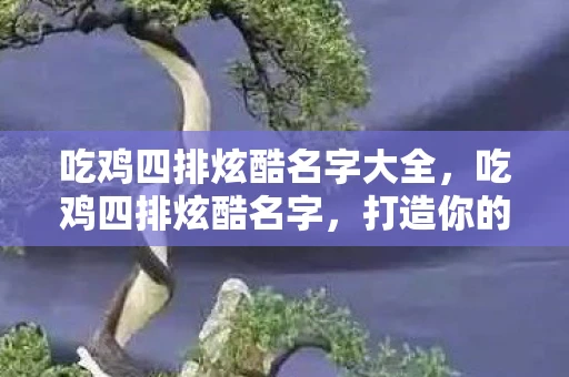 吃鸡四排炫酷名字大全,吃鸡四排炫酷名字,打造你的专属战斗标识 吃鸡四排炫酷名字大全,吃鸡四排炫酷名字,打造你的专属战斗标识
