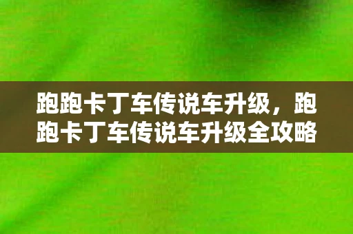 跑跑卡丁车传说车升级，跑跑卡丁车传说车升级全攻略，打造你的极速传奇！