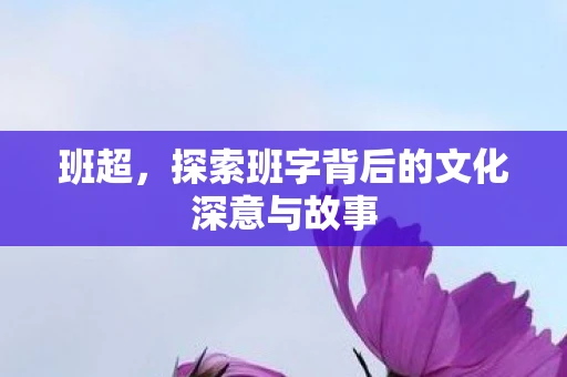 班超，探索班字背后的文化深意与故事