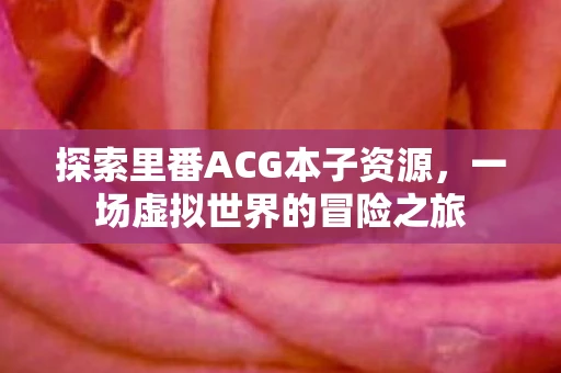 探索里番ACG本子资源,一场虚拟世界的冒险之旅 探索里番ACG本子资源,一场虚拟世界的冒险之旅