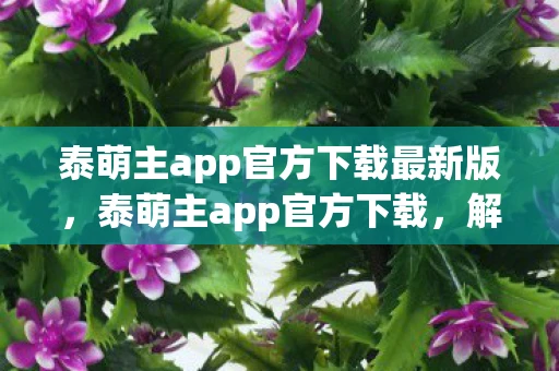 泰萌主app官方下载最新版,泰萌主app官方下载,解锁泰剧新世界的钥匙 泰萌主app官方下载最新版,泰萌主app官方下载,解锁泰剧新世界的钥匙