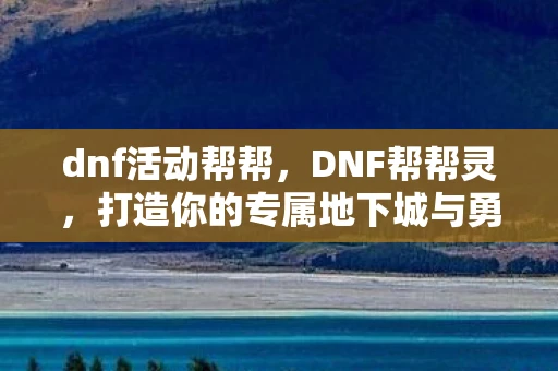 dnf活动帮帮,DNF帮帮灵,打造你的专属地下城与勇士助手 dnf活动帮帮,DNF帮帮灵,打造你的专属地下城与勇士助手