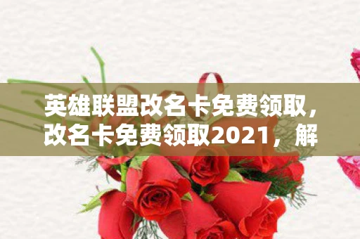 英雄联盟改名卡免费领取，改名卡免费领取2021，解锁你的个性化新名字