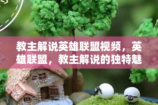 教主解说英雄联盟视频，英雄联盟，教主解说的独特魅力