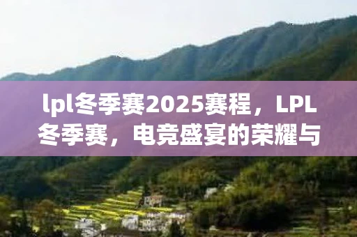 lpl冬季赛2025赛程，LPL冬季赛，电竞盛宴的荣耀与梦想