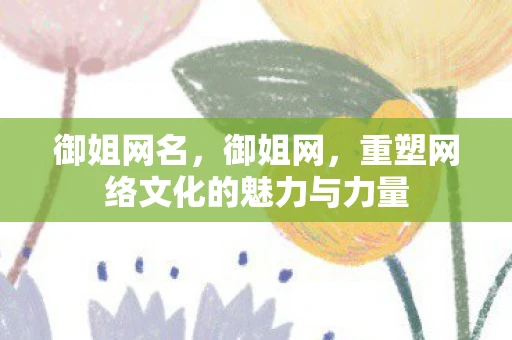 御姐网名,御姐网,重塑网络文化的魅力与力量 御姐网名,御姐网,重塑网络文化的魅力与力量