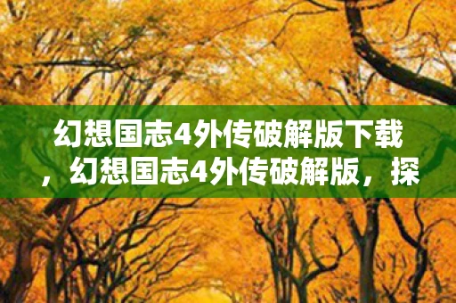 幻想国志4外传破解版下载,幻想国志4外传破解版,探索未知世界的奇幻之旅 幻想国志4外传破解版下载,幻想国志4外传破解版,探索未知世界的奇幻之旅