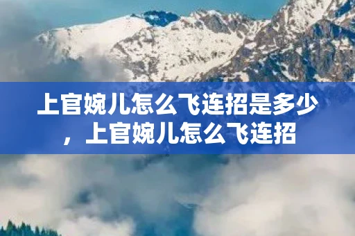 上官婉儿怎么飞连招是多少，上官婉儿怎么飞连招