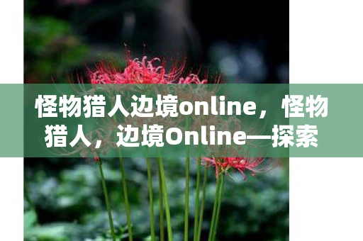 怪物猎人边境online，怪物猎人，边境Online—探索未知，挑战极限