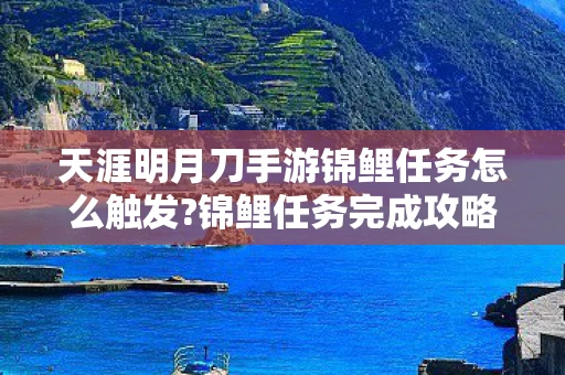 天涯明月刀手游锦鲤任务怎么触发?锦鲤任务完成攻略,锦鲤奇遇,天涯明月刀手游中的神秘触发攻略 天涯明月刀手游锦鲤任务怎么触发?锦鲤任务完成攻略,锦鲤奇遇,天涯明月刀手游中的神秘触发攻略