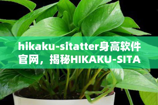 hikaku-sitatter身高软件官网，揭秘HIKAKU-SITATTER身高软件，科学增高，还是虚假宣传？