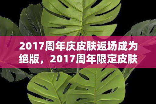 2017周年庆皮肤返场成为绝版，2017周年限定皮肤，回忆与传承的结晶