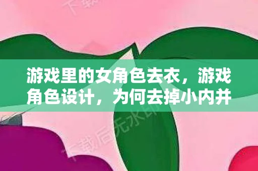 游戏里的女角色去衣,游戏角色设计,为何去掉小内并非明智之举? 游戏里的女角色去衣,游戏角色设计,为何去掉小内并非明智之举?