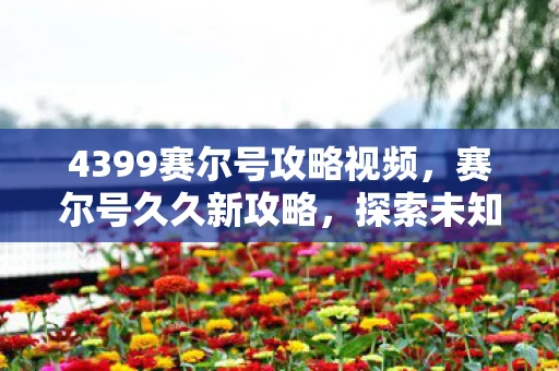 4399赛尔号攻略视频,赛尔号久久新攻略,探索未知,挑战极限 4399赛尔号攻略视频,赛尔号久久新攻略,探索未知,挑战极限