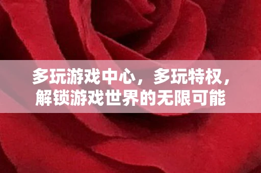 多玩游戏中心,多玩特权,解锁游戏世界的无限可能 多玩游戏中心,多玩特权,解锁游戏世界的无限可能