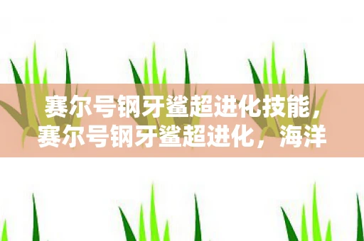 赛尔号钢牙鲨超进化技能,赛尔号钢牙鲨超进化,海洋之王的崛起 赛尔号钢牙鲨超进化技能,赛尔号钢牙鲨超进化,海洋之王的崛起