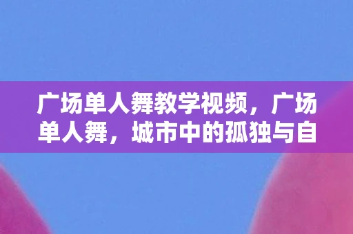 广场单人舞教学视频，广场单人舞，城市中的孤独与自由