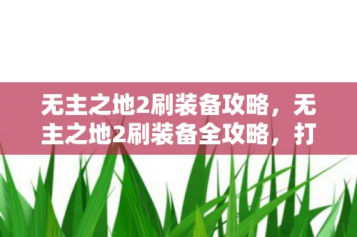 无主之地2刷装备攻略，无主之地2刷装备全攻略，打造无敌战力的秘密