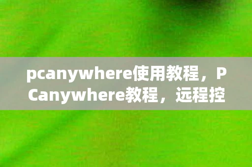 pcanywhere使用教程，PCanywhere教程，远程控制电脑，轻松实现远程办公与文件管理