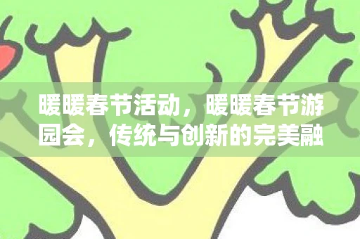 暖暖春节活动，暖暖春节游园会，传统与创新的完美融合