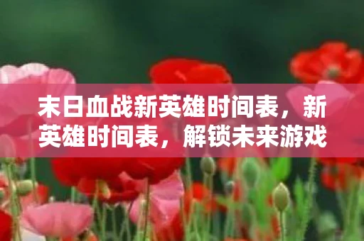 末日血战新英雄时间表,新英雄时间表,解锁未来游戏世界的秘密 末日血战新英雄时间表,新英雄时间表,解锁未来游戏世界的秘密