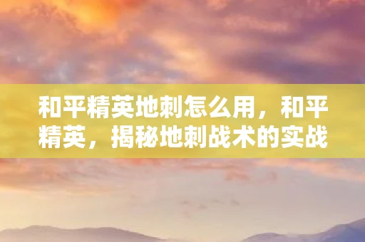 和平精英地刺怎么用，和平精英，揭秘地刺战术的实战应用