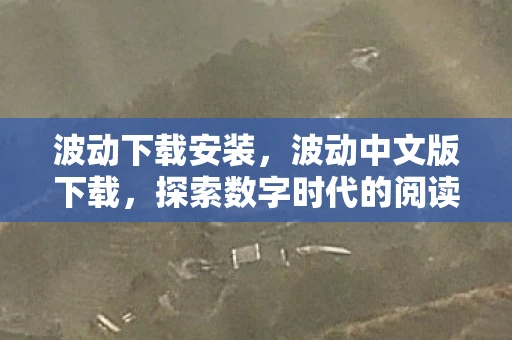 波动下载安装,波动中文版下载,探索数字时代的阅读新体验 波动下载安装,波动中文版下载,探索数字时代的阅读新体验