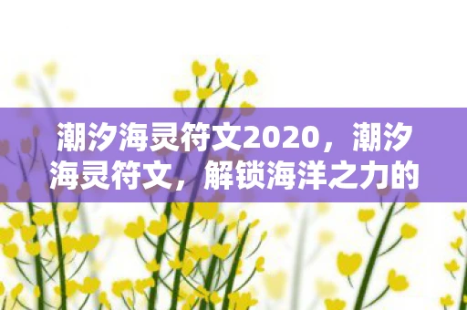 潮汐海灵符文2020,潮汐海灵符文,解锁海洋之力的神秘符文 潮汐海灵符文2020,潮汐海灵符文,解锁海洋之力的神秘符文