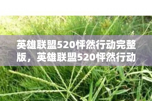 英雄联盟520怦然行动完整版,英雄联盟520怦然行动,爱的战场,情义的交织 英雄联盟520怦然行动完整版,英雄联盟520怦然行动,爱的战场,情义的交织